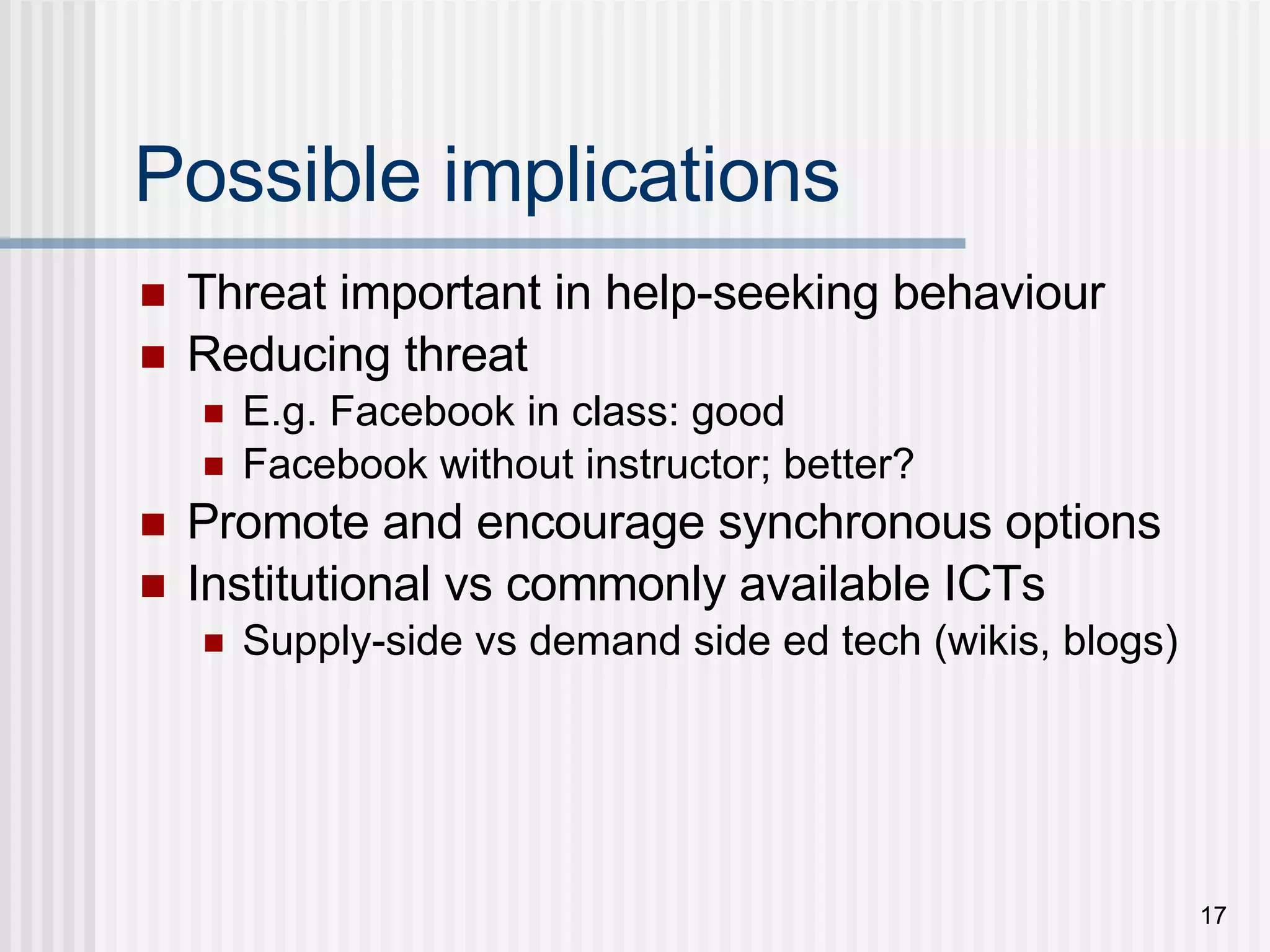 Possible implications Threat important in help-seeking behaviour Reducing threat E.g. Facebook in class: good Facebook without instructor; better? Promote and encourage synchronous options Institutional vs commonly available ICTs Supply-side vs demand side ed tech (wikis, blogs) 