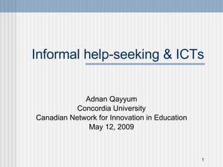 Informal help-seeking & ICTs Adnan Qayyum Concordia University Canadian Network for Innovation in Education May 12, 2009 