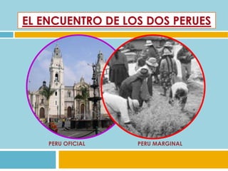 EL ENCUENTRO DE LOS DOS PERUES 
PERU OFICIAL PERU MARGINAL 
