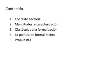 Contenido
1. Contexto sectorial
2. Magnitudes y caracterización
3. Obstáculos a la formalización
4. La política de formali...