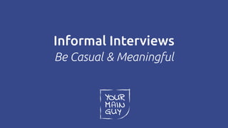 Informal Interviews
Be Casual & Meaningful
 
