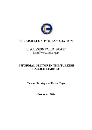 TURKISH ECONOMIC ASSOCIATION 
DISCUSSION PAPER 2004/22 
http://www.tek.org.tr 
INFORMAL SECTOR IN THE TURKISH 
LABOUR MARKET 
Tuncer Bulutay and Enver Taştı 
November, 2004 
 