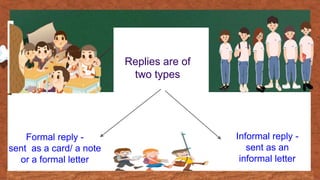 Formal reply -
sent as a card/ a note
or a formal letter
Replies are of
two types
Informal reply -
sent as an
informal letter
 