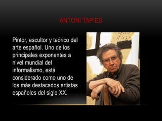 ANTONI TAPIES
Pintor, escultor y teórico del
arte español. Uno de los
principales exponentes a
nivel mundial del
informalismo, está
considerado como uno de
los más destacados artistas
españoles del siglo XX.

 