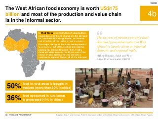 4b
Home
In West Africa, a combination of urbanisation,
population growth and changes in the demand
for food have had a huge impact on the size
and structure of the region’s food economy.
One major change is the rapid development of
‘postharvest’ activities, such as processing,
packaging, transporting and retail. Today,
these activities account for 40 per cent of the
sector's value added, and they are set to
continue to expand. Almost all of it is informal.
Source: Allen, T and Heinrigs, P (2016) New opportunities for the West African food economy. OECD West African Papers.
The West African food economy is worth US$175
billion and most of the production and value chain
is in the informal sector.
34 THE BIGGEST 'PRIVATE SECTOR'
“The success of meeting growing food
demand [from urbanisation in West
Africa] is largely down to informal
domestic and regional trade.
Philipp Heinrigs, Sahel and West
Africa Club Secretariat, OECD
50% food in rural areas is bought in
markets (more than 90% in cities)
36%
food consumed in rural areas
is processed (41% in cities)
 