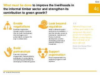 4c
Home
Support
organisation
Ensure representation by
supporting loggers to self-
organise.
Enable
negotiations
Facilitate negotiations
through neutral convenors
that can build trust between
informal loggers and
policymakers and pave the
way to collaboration.
Look beyond
regulation
Adopt a different support
structure for formalisation —
one that includes access to
information, markets and
finance, business
development, and the
channelling of technical
capacity building and
investment.
Build
partnerships
Commit to long-term
engagement, institutionalising
participation in policymaking
and nurturing partnerships for
developing and delivering plans.
What must be done to improve the livelihoods in
the informal timber sector and strengthen its
contribution to green growth?
42 THE BIGGEST 'PRIVATE SECTOR'
“Informal loggers are
willing and ready to be
integrated. But don’t
just focus on legality…
Think of other things
that will help us be
more efficient.
Gustav Adu, Kumasi Wood
Cluster Association
 