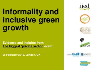 Evidence and insights from
The biggest ‘private sector’ event
25 February 2016, London, UK
Informality and
inclusive green...