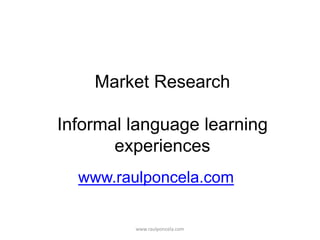 Market Research
Informal language learning
experiences
www.raulponcela.com
www.raulponcela.com
 