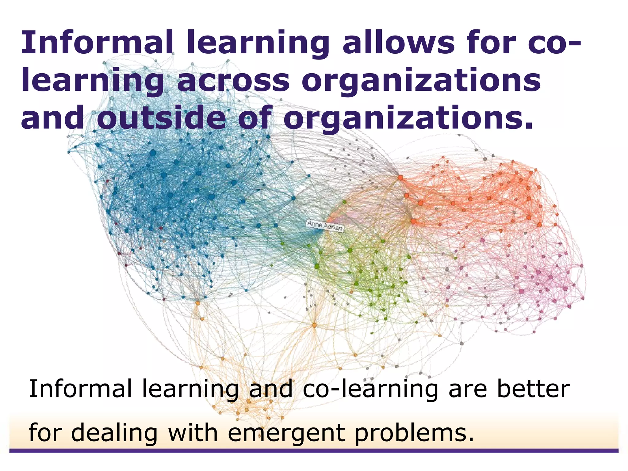 Informal learning allows for co-
learning across organizations
and outside of organizations.




Informal learning and co-learning are better
for dealing with emergent problems.
 