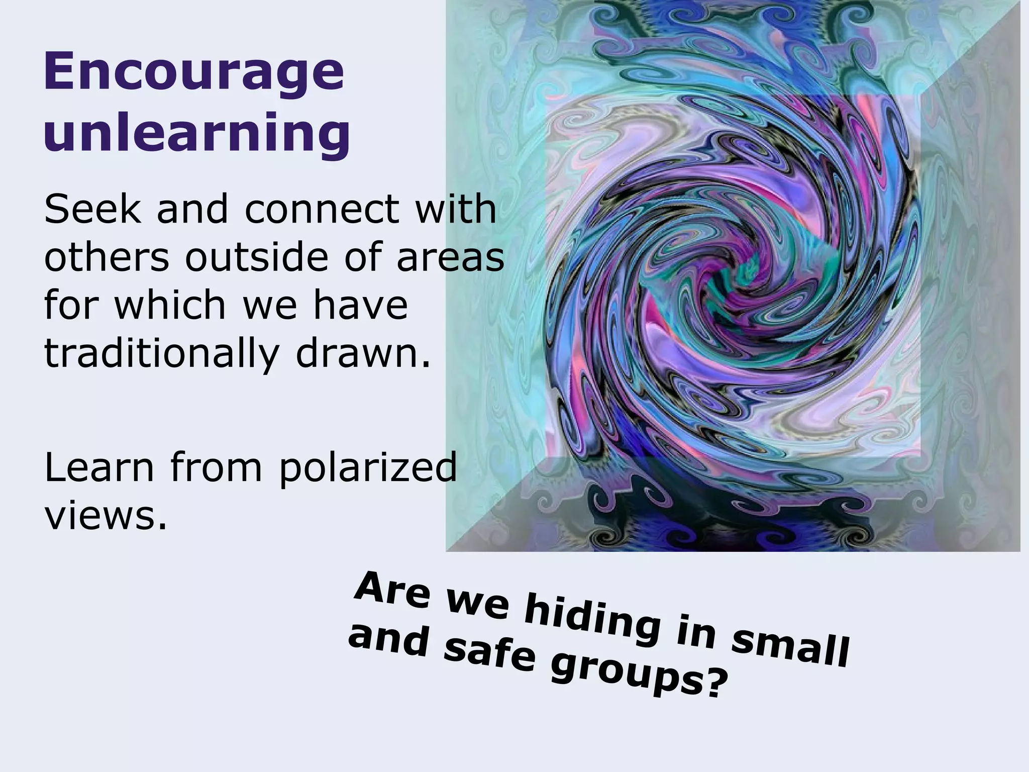 Encourage
unlearning
Seek and connect with
others outside of areas
for which we have
traditionally drawn.

Learn from polarized
views.
               Are we
                        hiding
               and sa          in sma
                      fe grou         ll
                              ps?
 