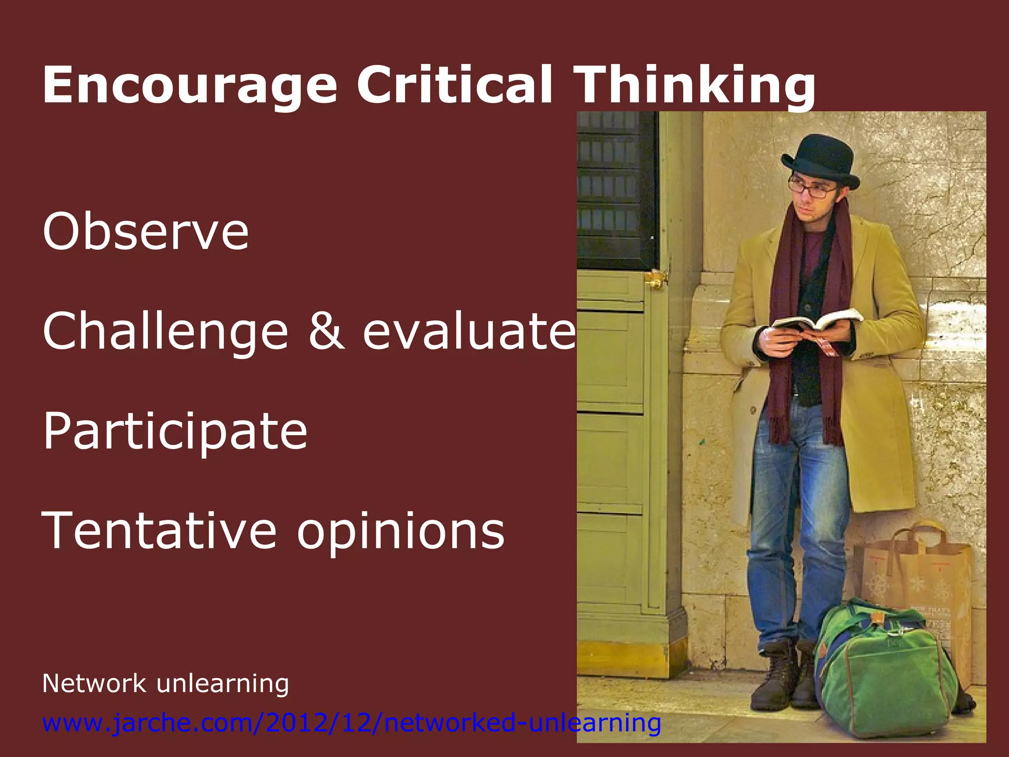 Encourage Critical Thinking

Observe
Challenge & evaluate
Participate
Tentative opinions

Network unlearning
www.jarche.com/2012/12/networked-unlearning
 