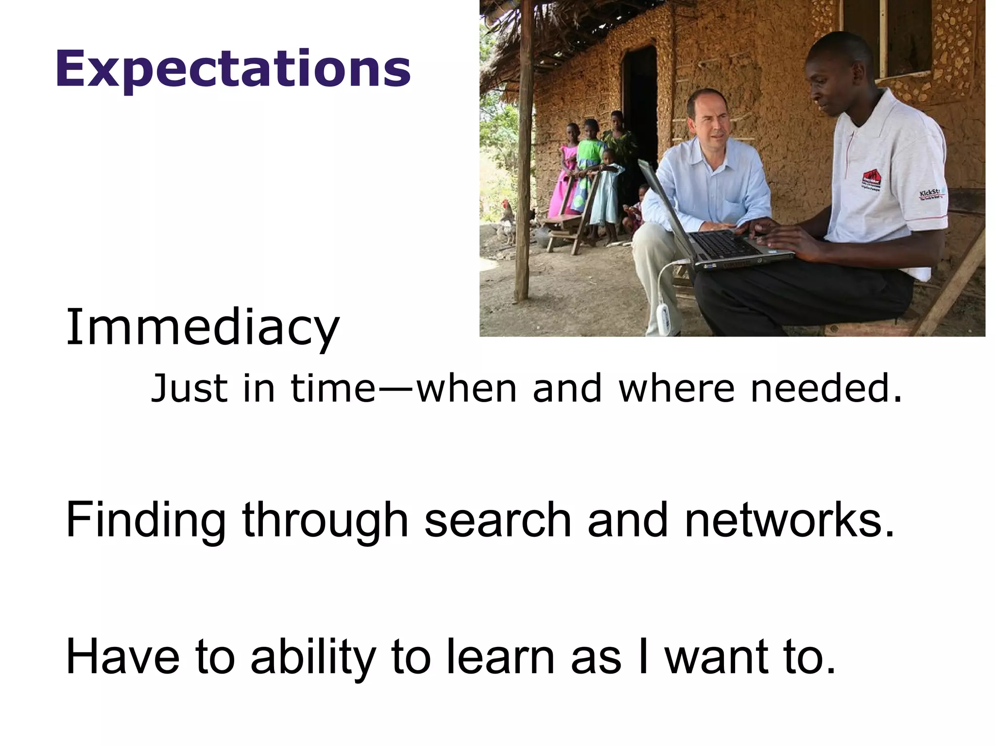 Expectations




Immediacy
    Just in time—when and where needed.


Finding through search and networks.

Have to ability to learn as I want to.
 