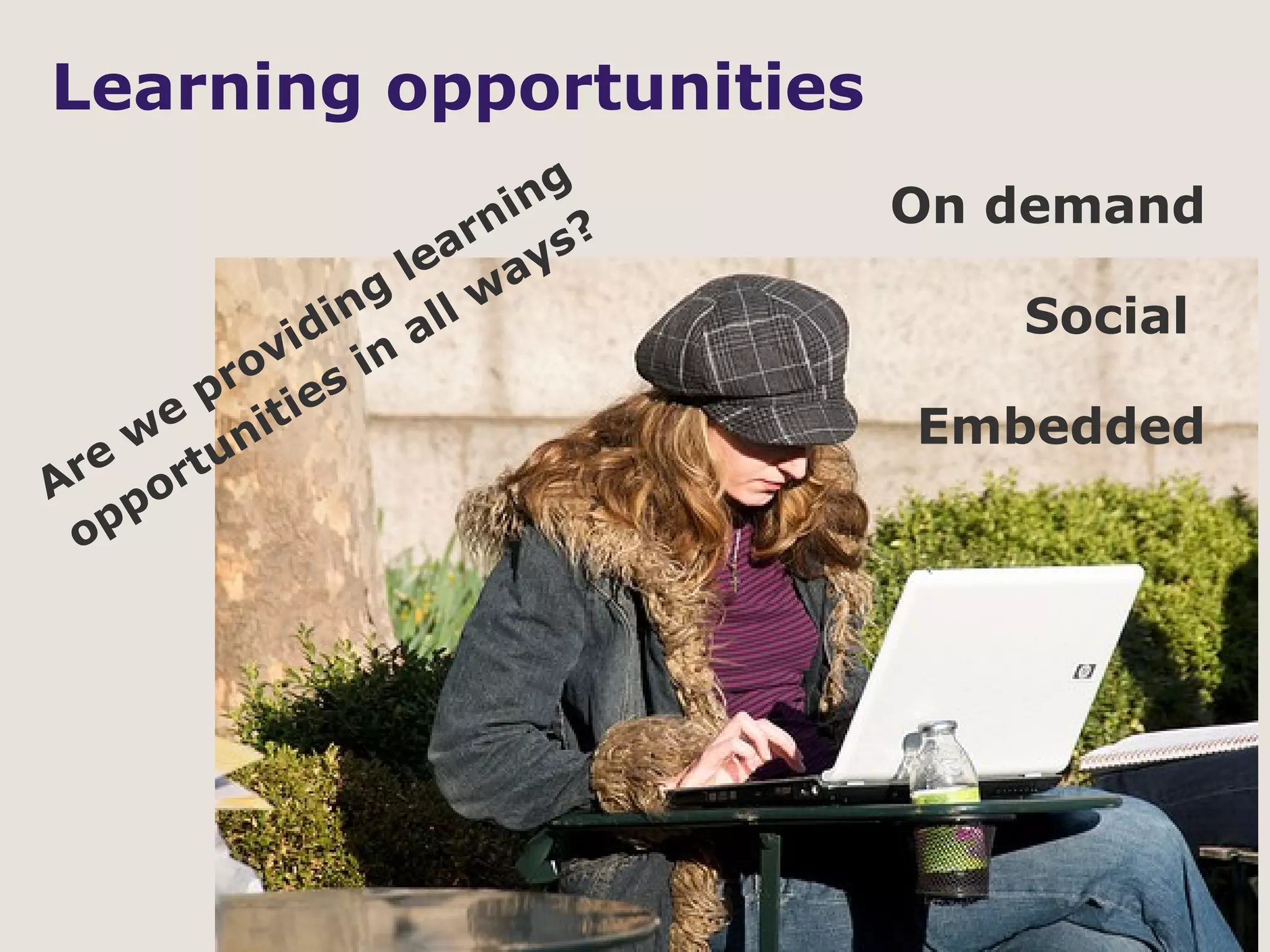 Learning opportunities
                       i ng   On demand
                     rn s?
                 lea ay
               ng lw
           i di   al             Social
         ov s in
       pr ie
     e
    w unit                    Embedded
  e    t
Ar por
 op
 