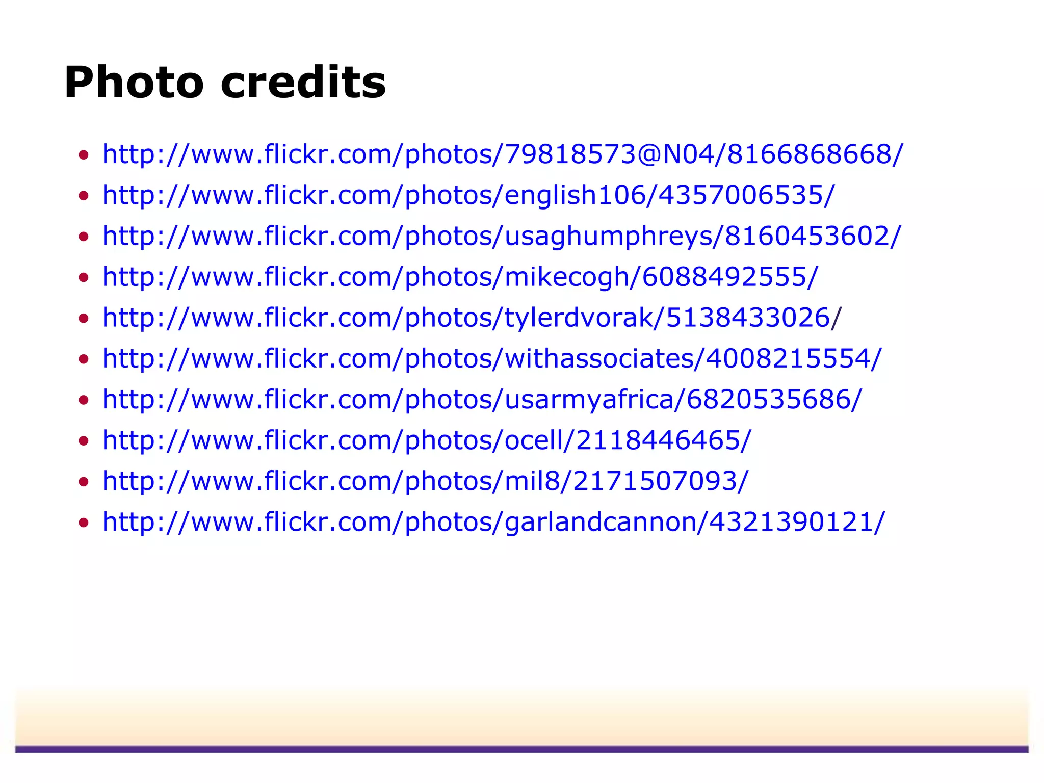 Photo credits
• http://www.flickr.com/photos/79818573@N04/8166868668/
• http://www.flickr.com/photos/english106/4357006535/
• http://www.flickr.com/photos/usaghumphreys/8160453602/
• http://www.flickr.com/photos/mikecogh/6088492555/
• http://www.flickr.com/photos/tylerdvorak/5138433026/
• http://www.flickr.com/photos/withassociates/4008215554/
• http://www.flickr.com/photos/usarmyafrica/6820535686/
• http://www.flickr.com/photos/ocell/2118446465/
• http://www.flickr.com/photos/mil8/2171507093/
• http://www.flickr.com/photos/garlandcannon/4321390121/
 