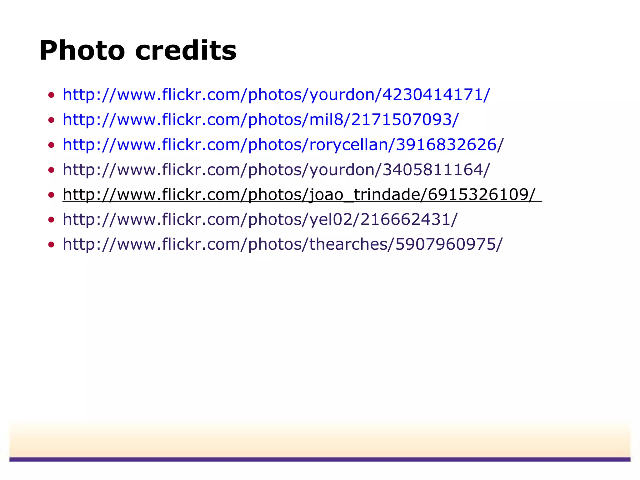 Photo credits
• http://www.flickr.com/photos/yourdon/4230414171/
• http://www.flickr.com/photos/mil8/2171507093/
• http://www.flickr.com/photos/rorycellan/3916832626/
• http://www.flickr.com/photos/yourdon/3405811164/
• http://www.flickr.com/photos/joao_trindade/6915326109/
• http://www.flickr.com/photos/yel02/216662431/
• http://www.flickr.com/photos/thearches/5907960975/
 