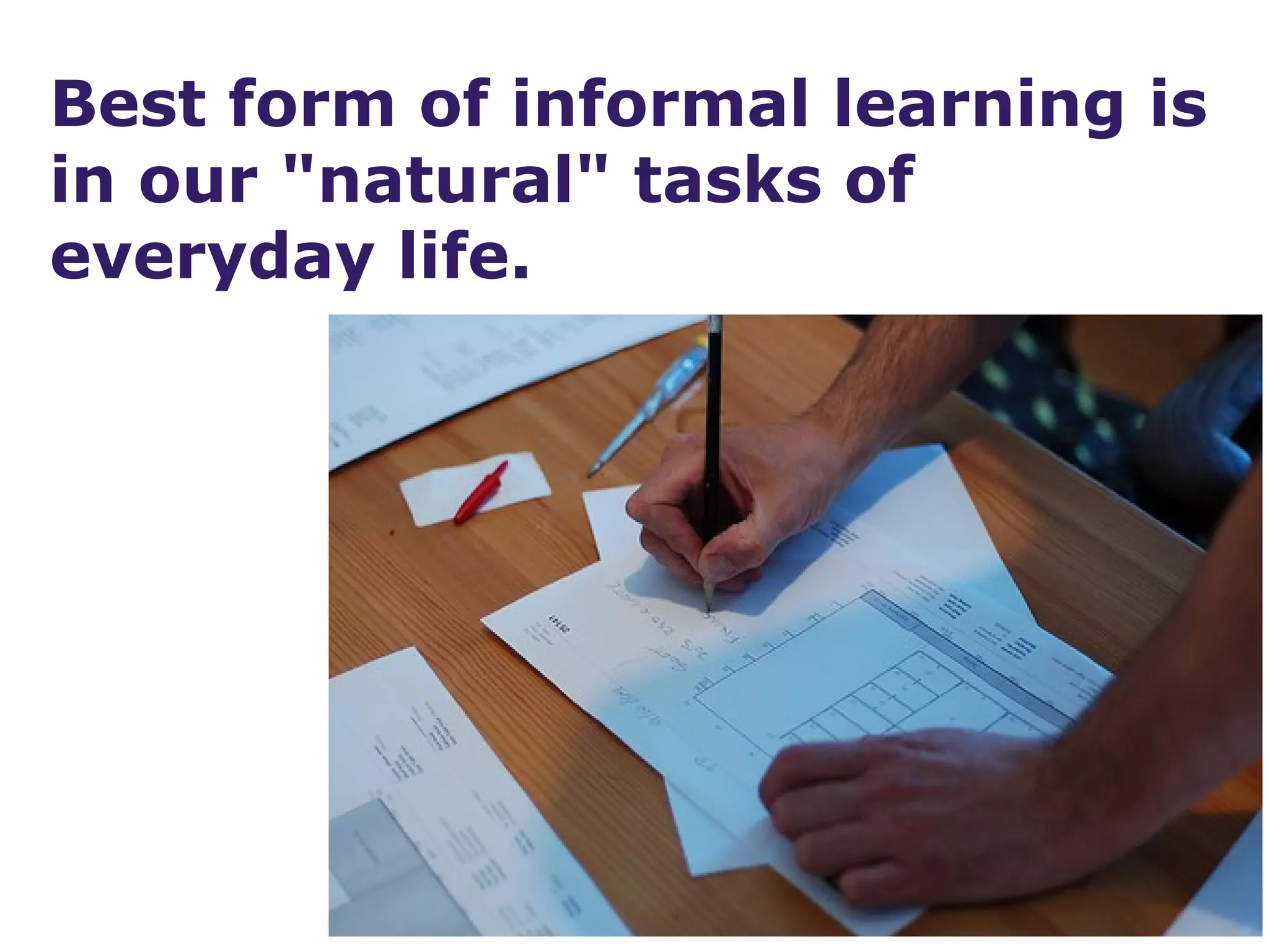 Best form of informal learning is
in our "natural" tasks of
everyday life.
 