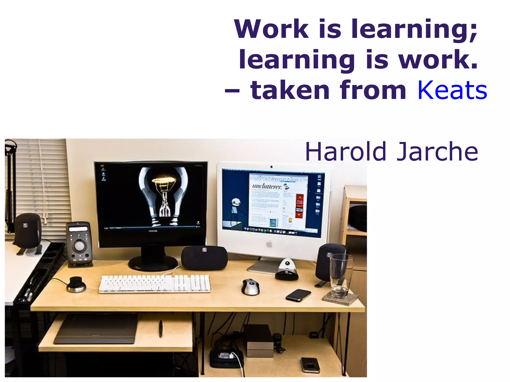 Work is learning;
 learning is work.
– taken from Keats

     Harold Jarche
 