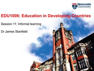 EDU1006: Education in Developing Countries
Session 11: Informal learning
Dr James Stanfield
