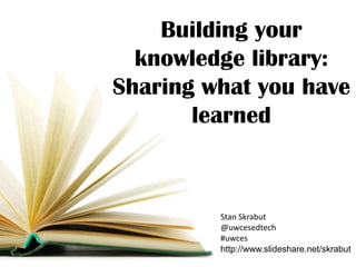 Building your
  knowledge library:
Sharing what you have
       learned



         Stan Skrabut
         @uwcesedtech
         #uwces
         http://www.slideshare.net/skrabut
 