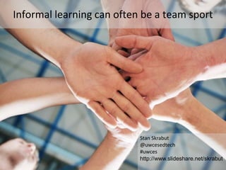 Informal learning can often be a team sport




                           Stan Skrabut
                           @uwcesedtech
                           #uwces
                           http://www.slideshare.net/skrabut
 