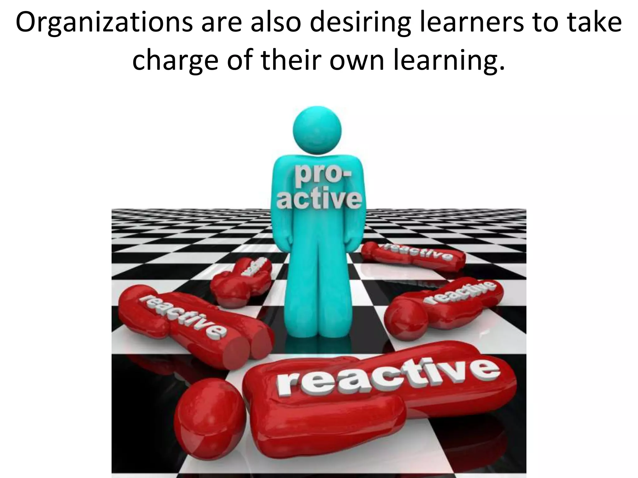 Organizations are also desiring learners to take
        charge of their own learning.
 
