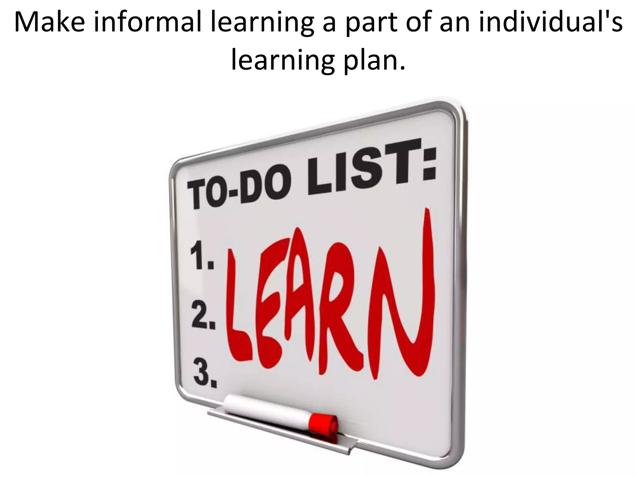 Make informal learning a part of an individual's
                learning plan.
 