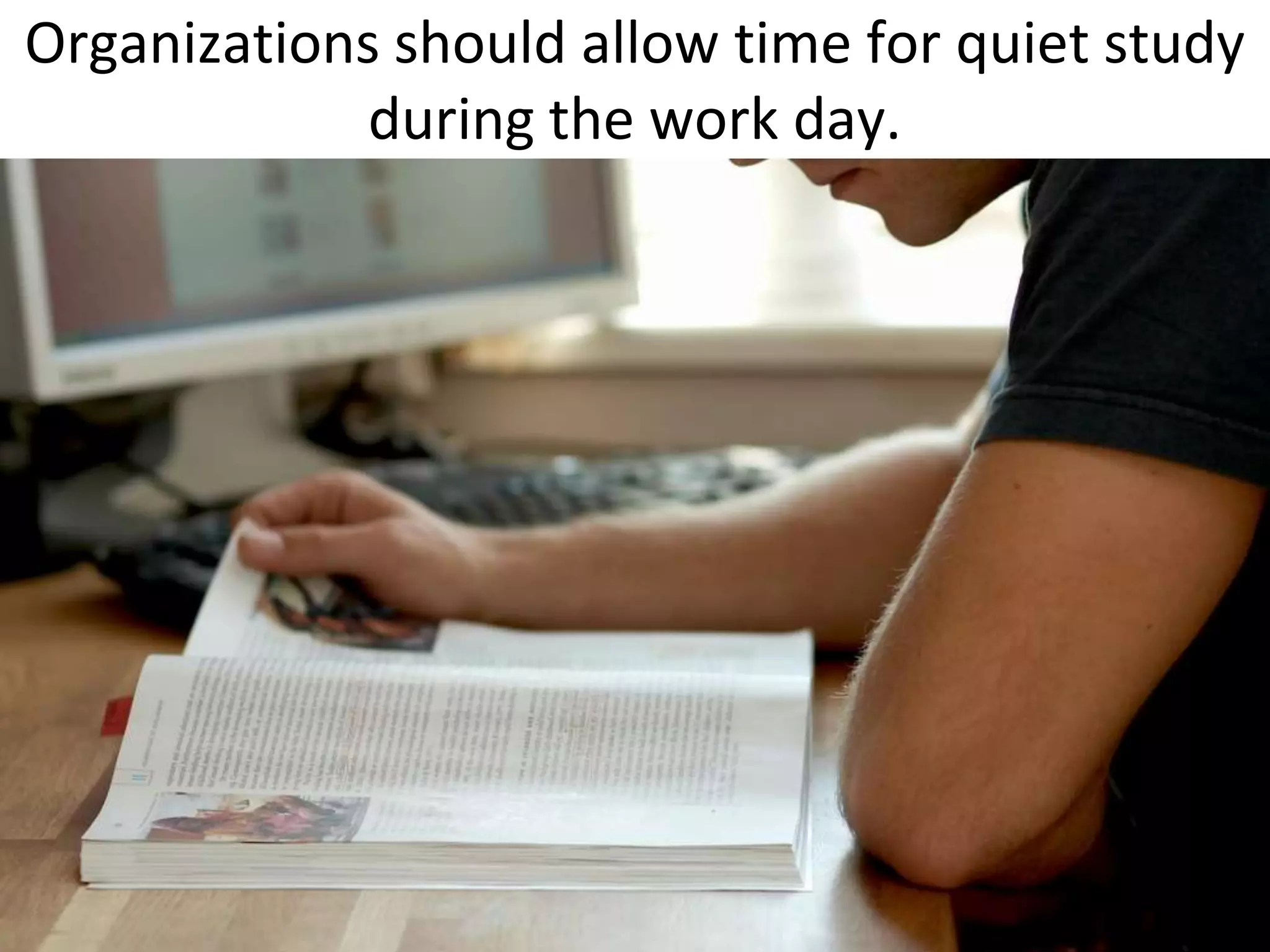Organizations should allow time for quiet study
             during the work day.
 