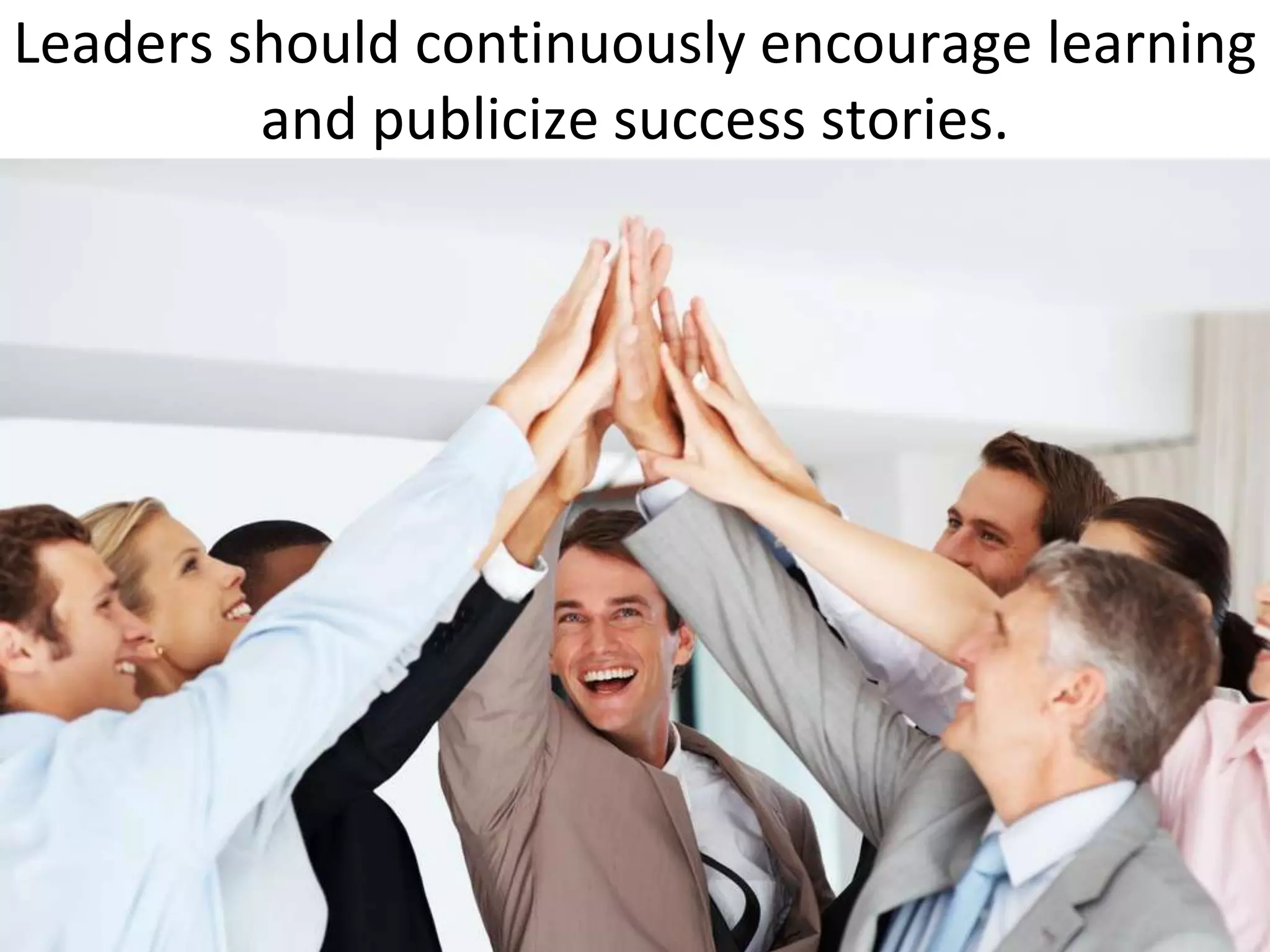 Leaders should continuously encourage learning
         and publicize success stories.
 