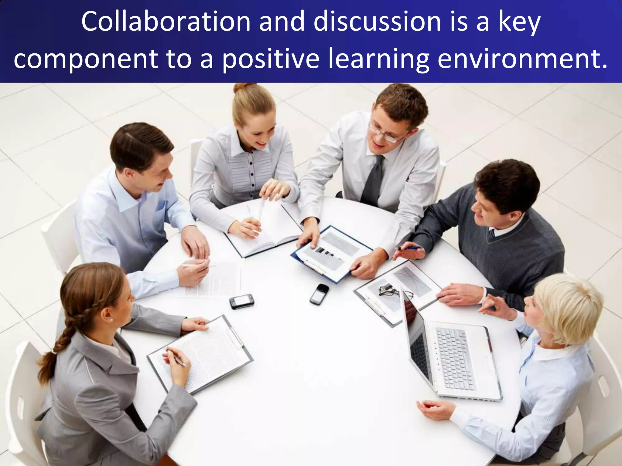 Collaboration and discussion is a key
component to a positive learning environment.
 
