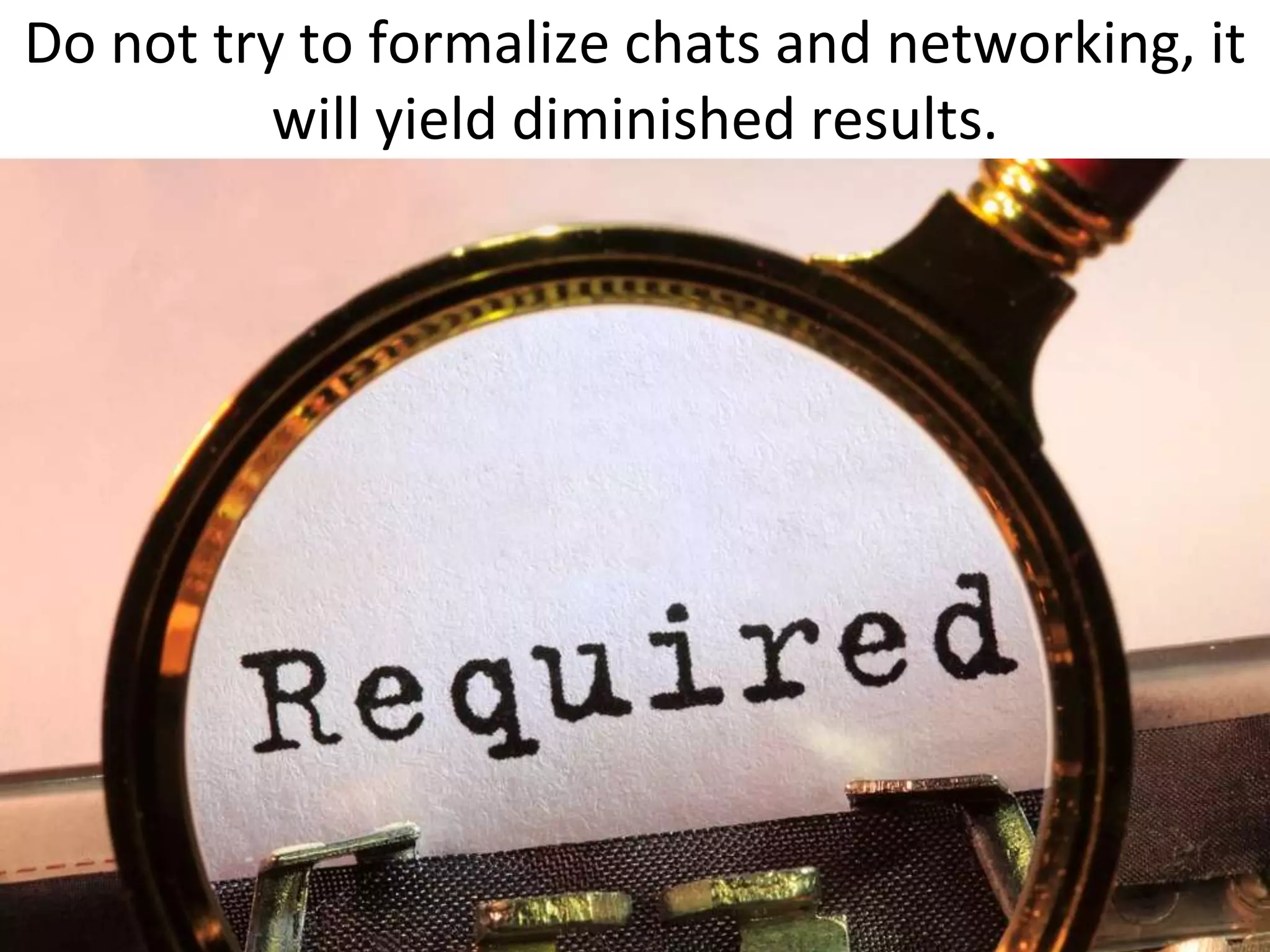 Do not try to formalize chats and networking, it
          will yield diminished results.
 