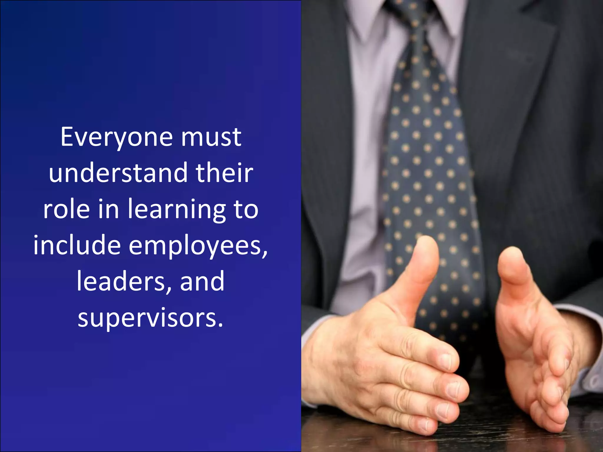Everyone must
  understand their
 role in learning to
include employees,
    leaders, and
    supervisors.
 