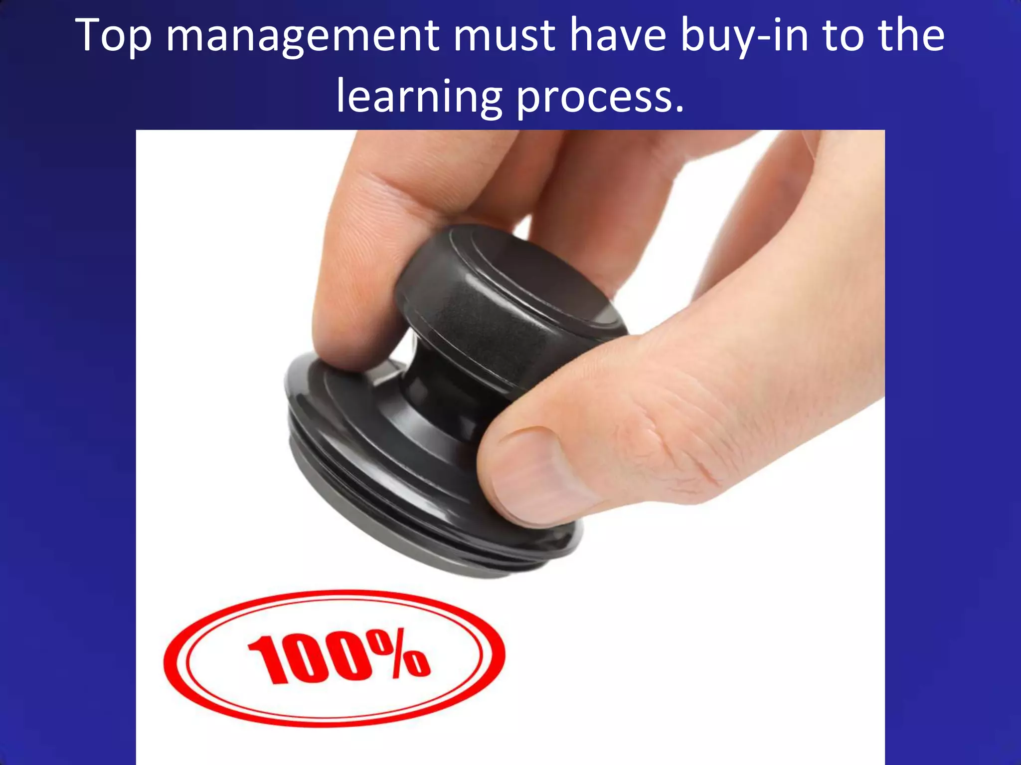 Top management must have buy-in to the
          learning process.
 
