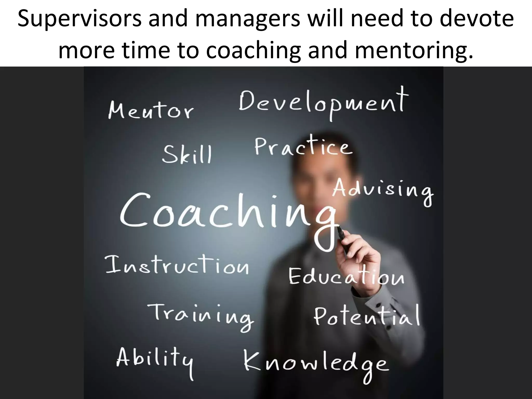 Supervisors and managers will need to devote
   more time to coaching and mentoring.
 