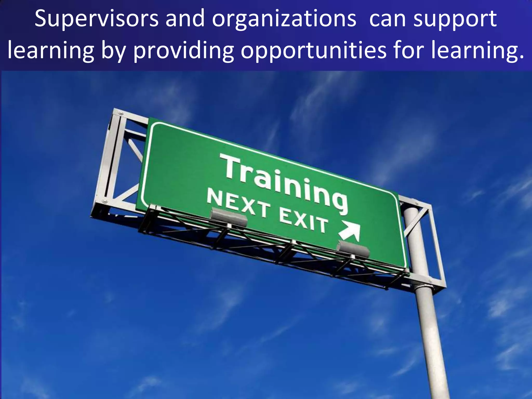 Supervisors and organizations can support
learning by providing opportunities for learning.
 