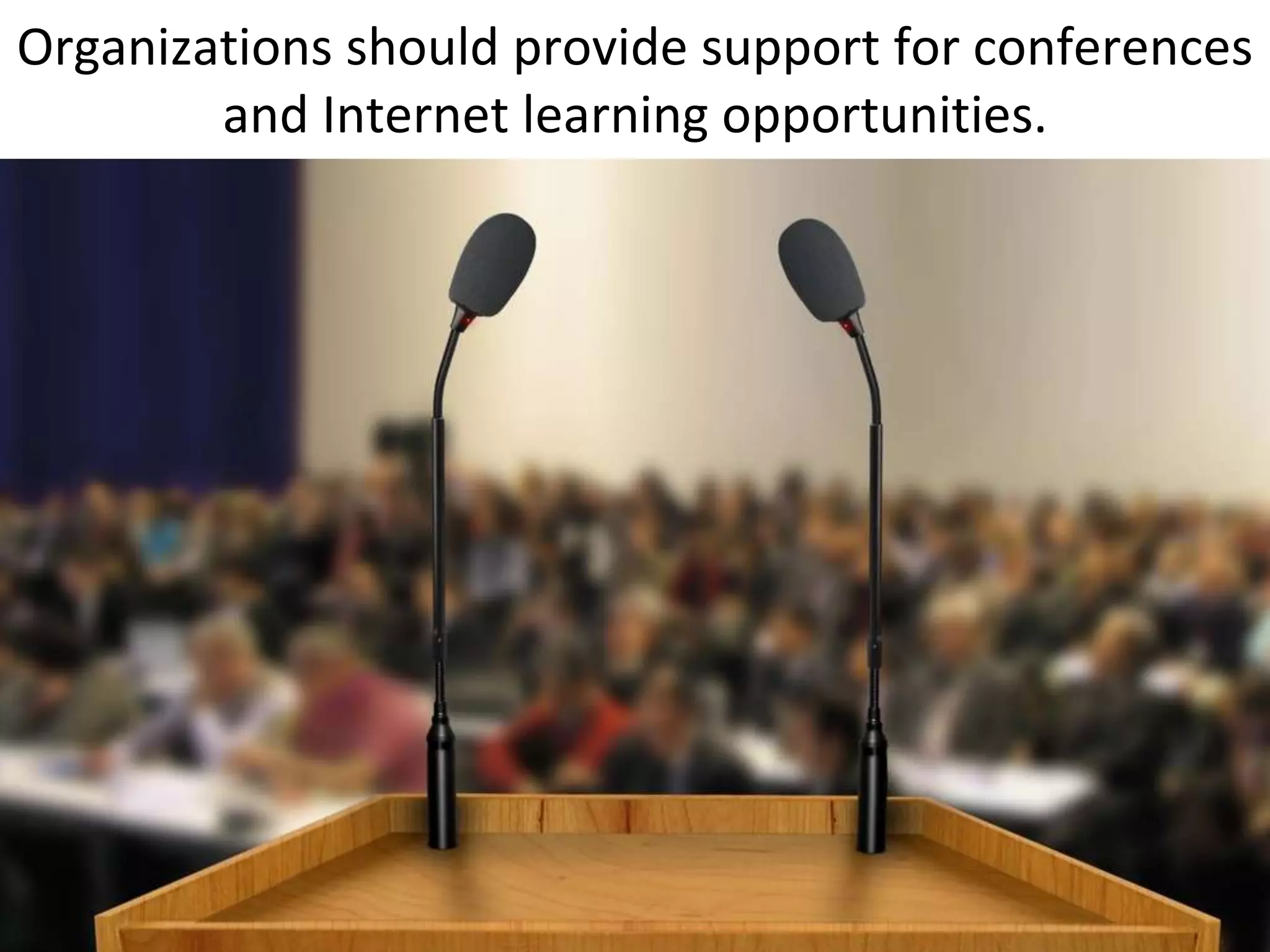 Organizations should provide support for conferences
        and Internet learning opportunities.
 