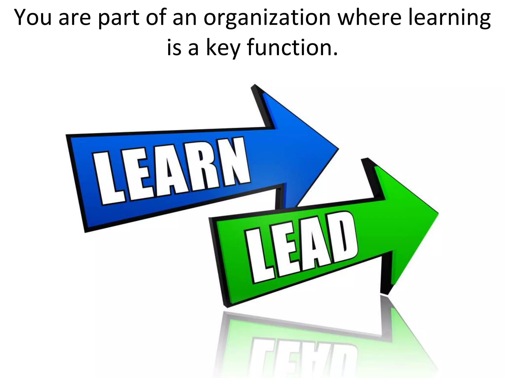 You are part of an organization where learning
               is a key function.
 