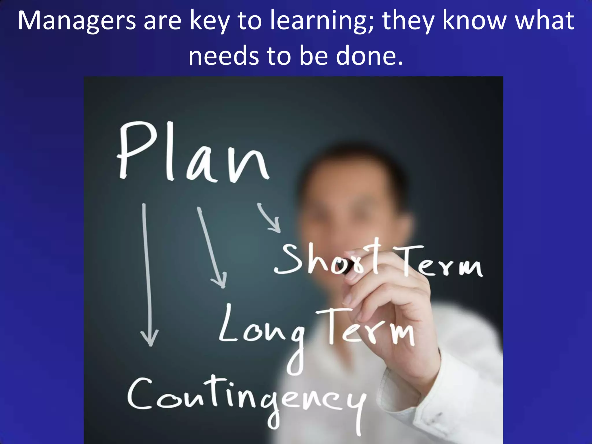 Managers are key to learning; they know what
             needs to be done.
 