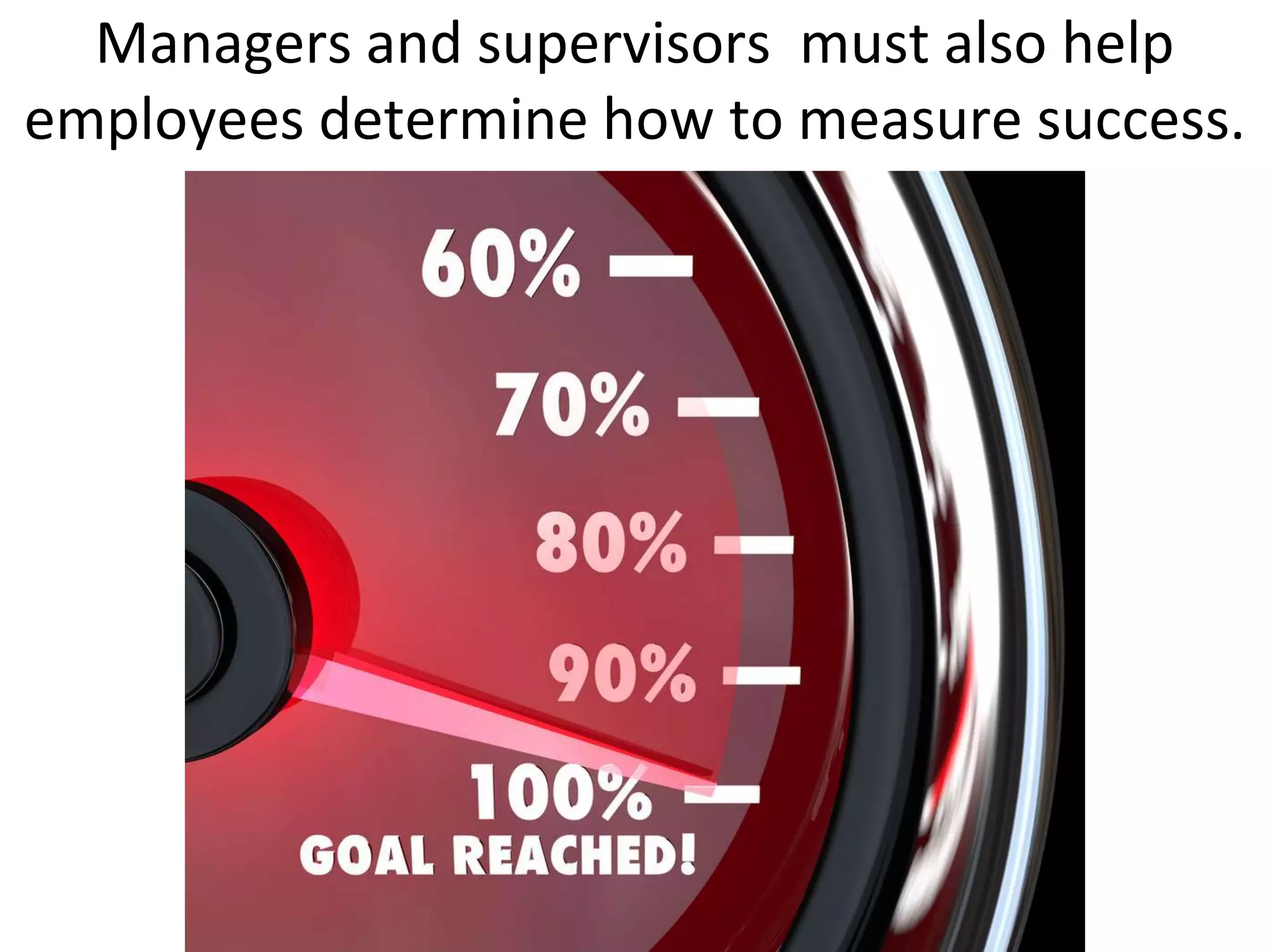 Managers and supervisors must also help
employees determine how to measure success.
 