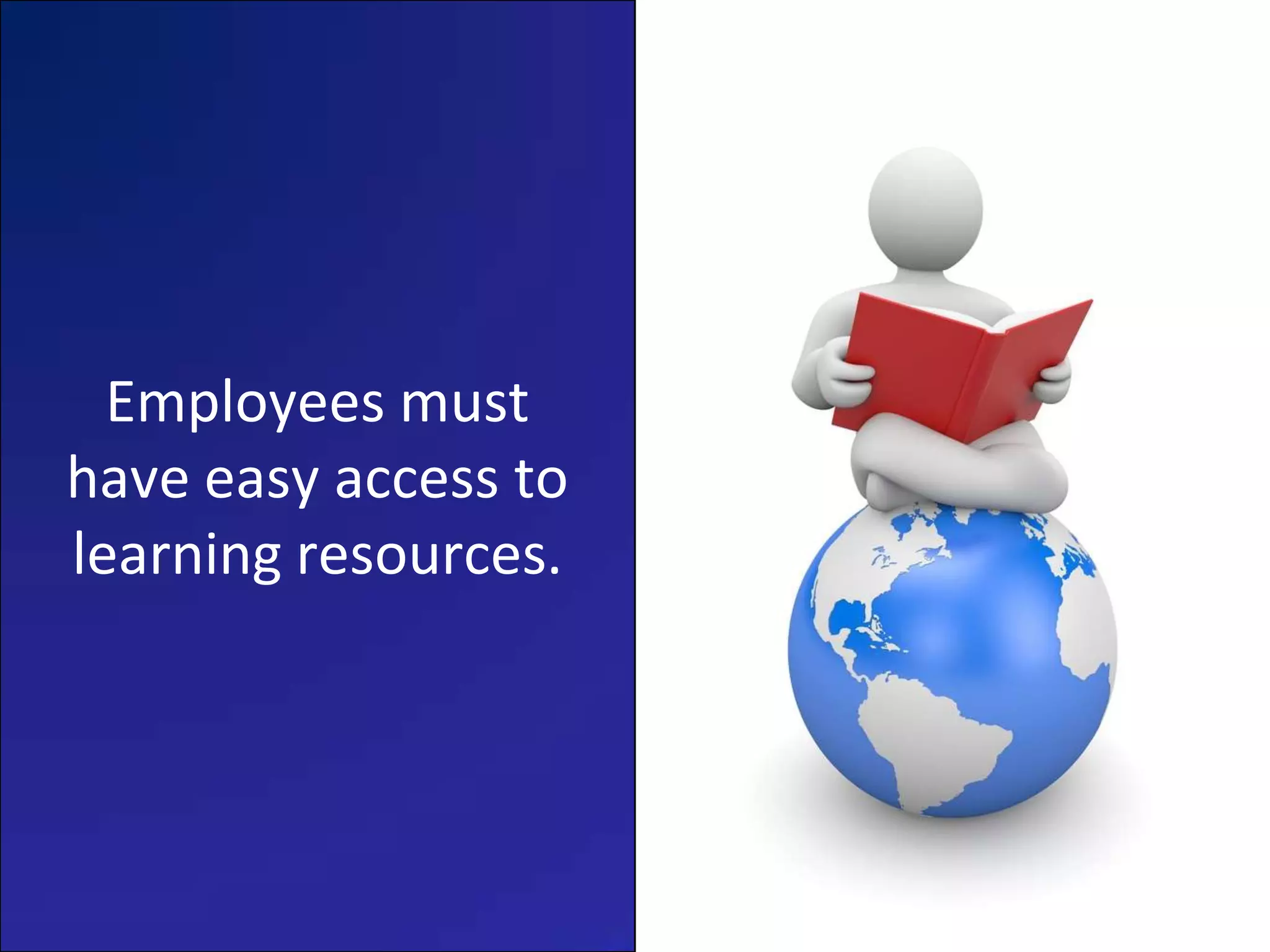 Employees must
have easy access to
learning resources.
 