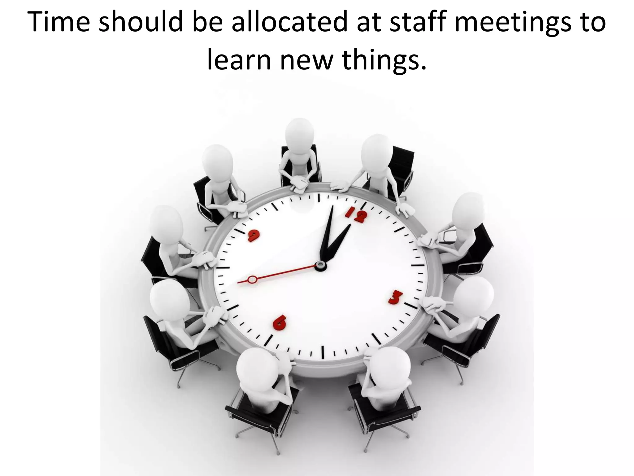 Time should be allocated at staff meetings to
             learn new things.
 