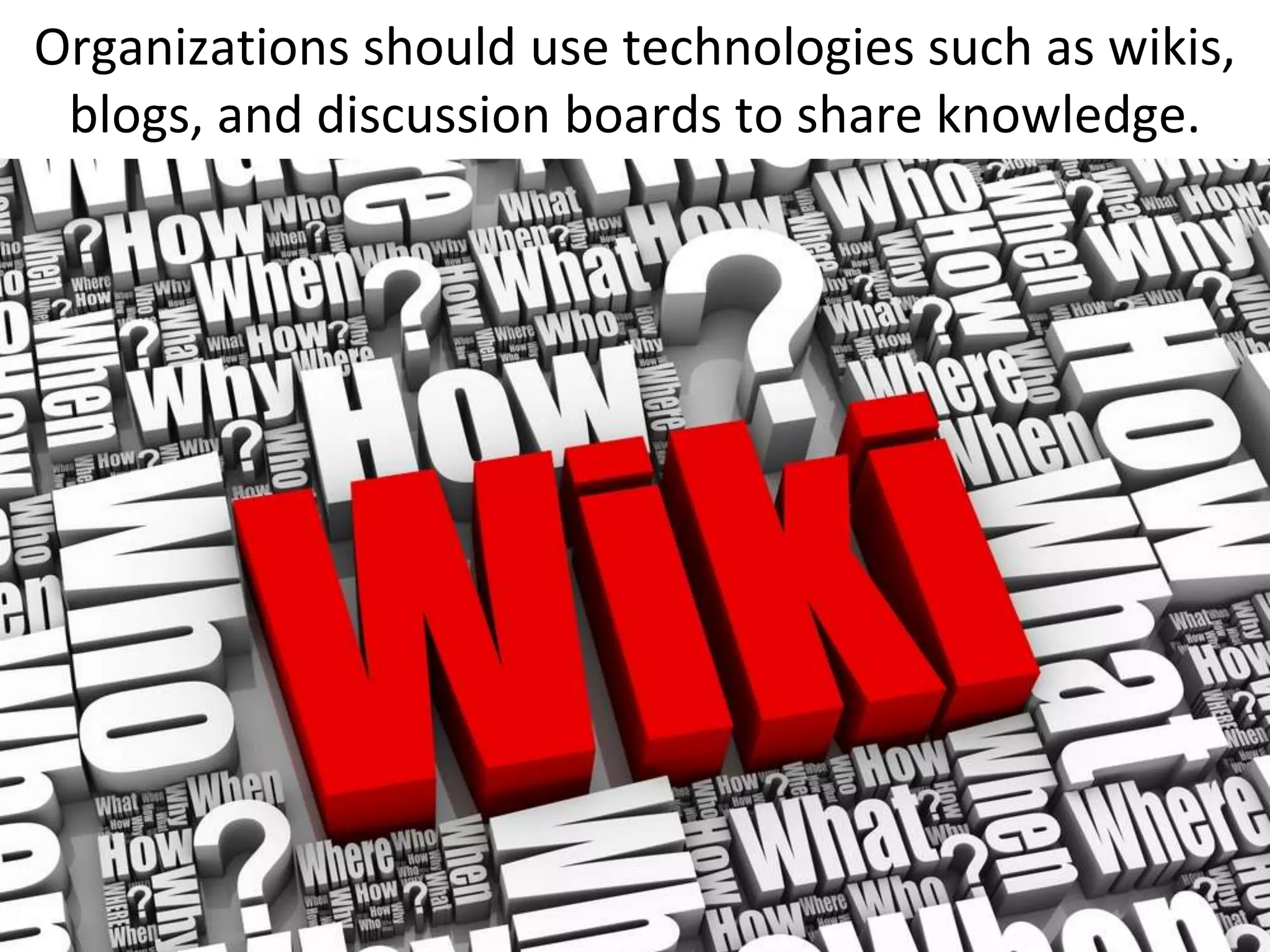 Organizations should use technologies such as wikis,
 blogs, and discussion boards to share knowledge.
 