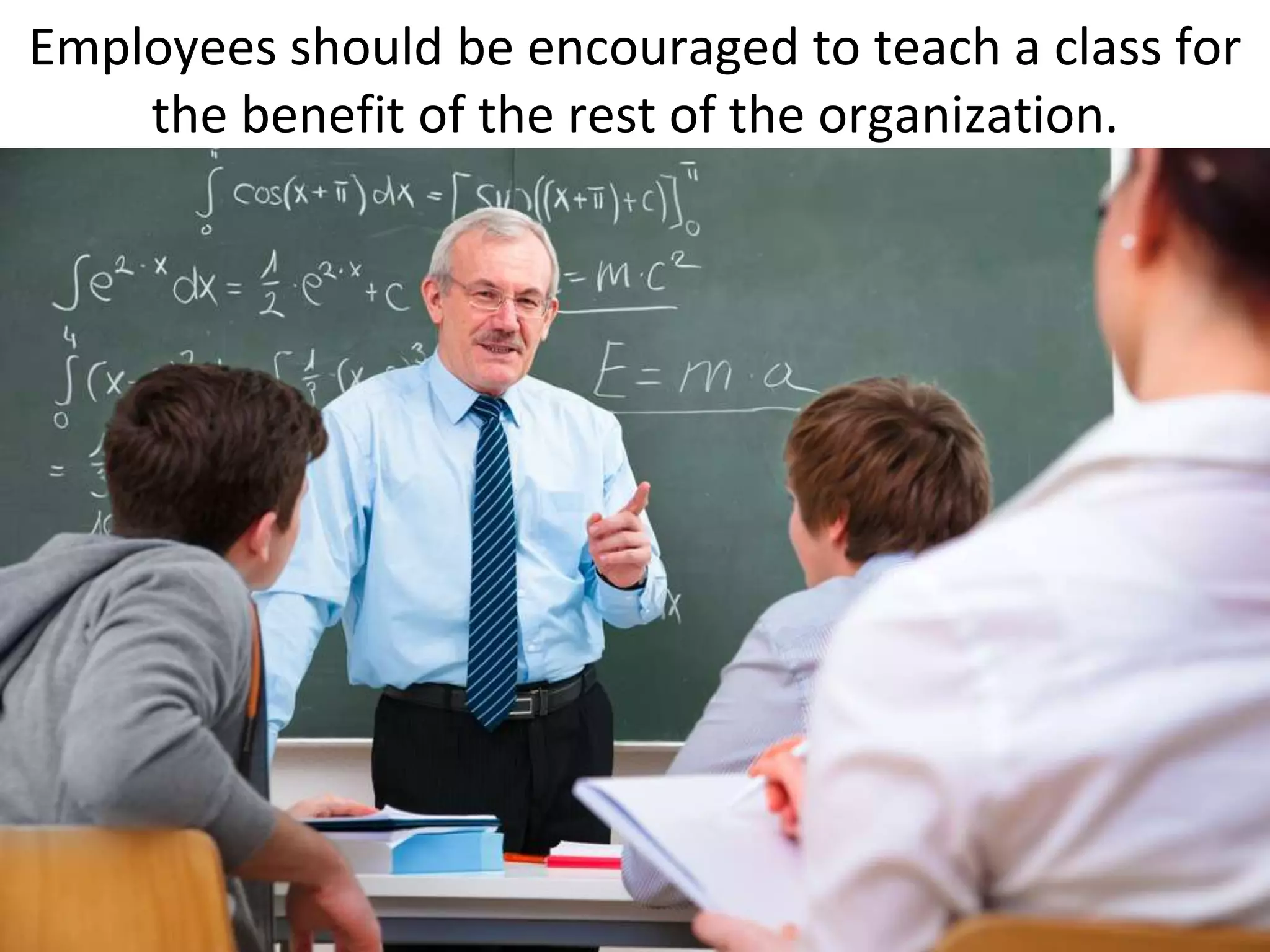 Employees should be encouraged to teach a class for
    the benefit of the rest of the organization.
 