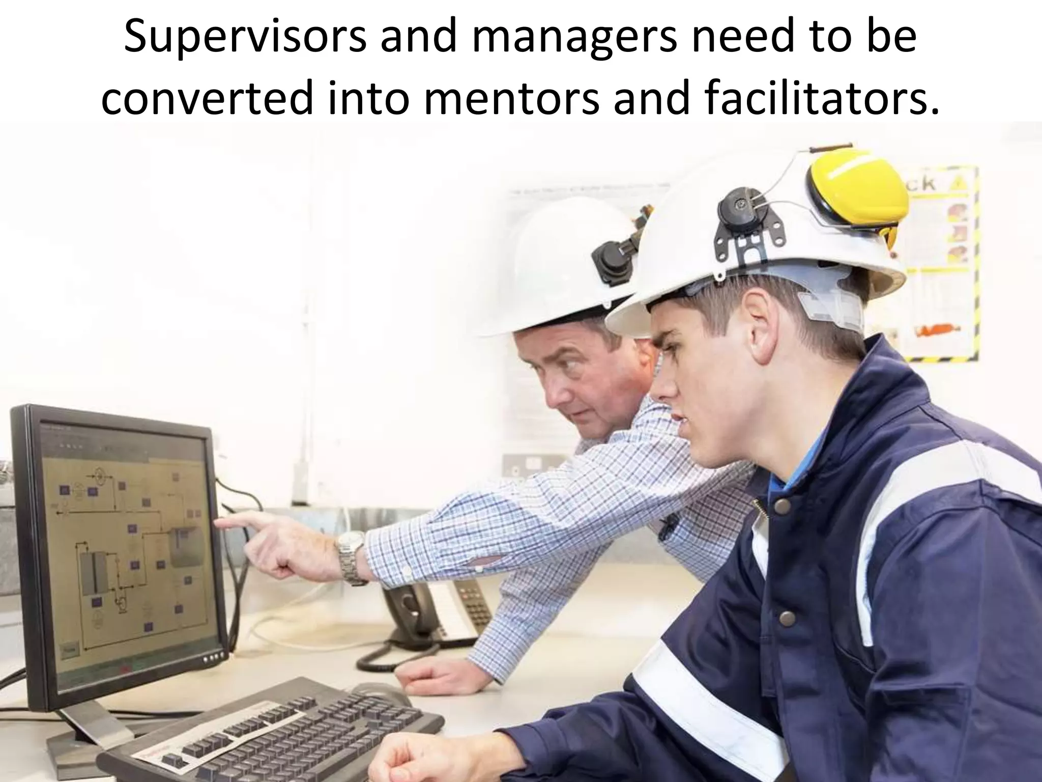 Supervisors and managers need to be
converted into mentors and facilitators.
 