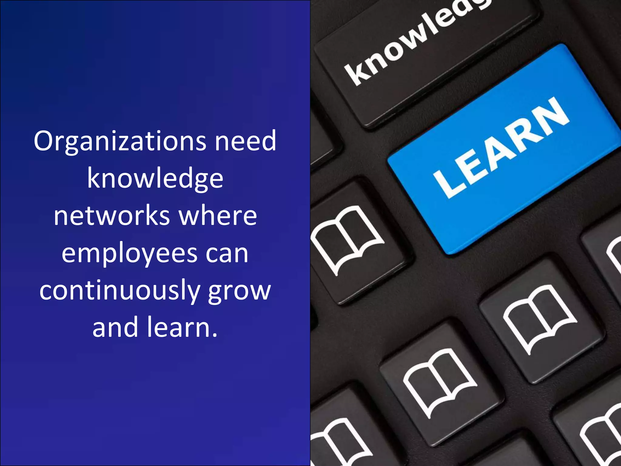 Organizations need
   knowledge
 networks where
  employees can
continuously grow
    and learn.
 