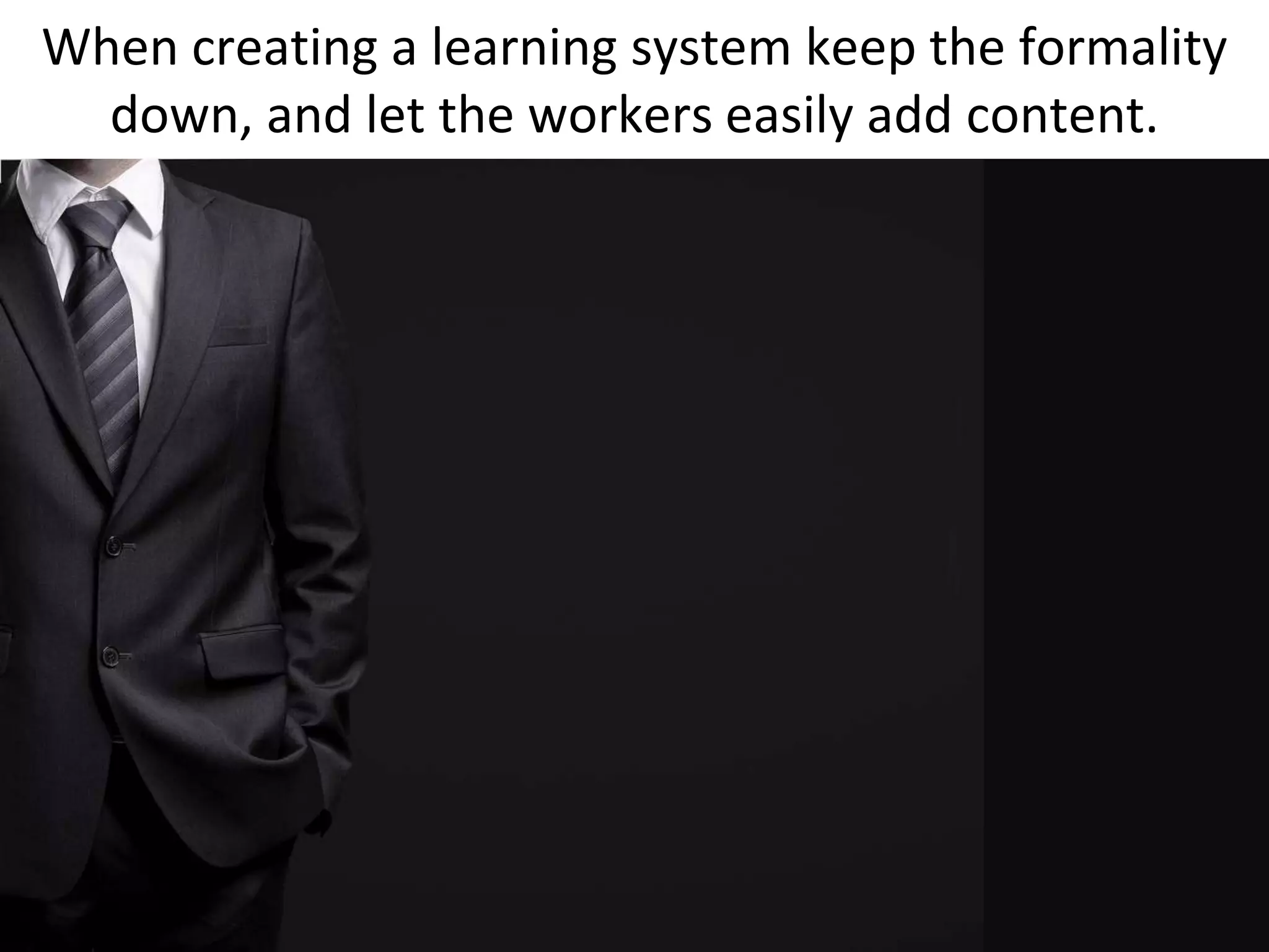 When creating a learning system keep the formality
  down, and let the workers easily add content.
 