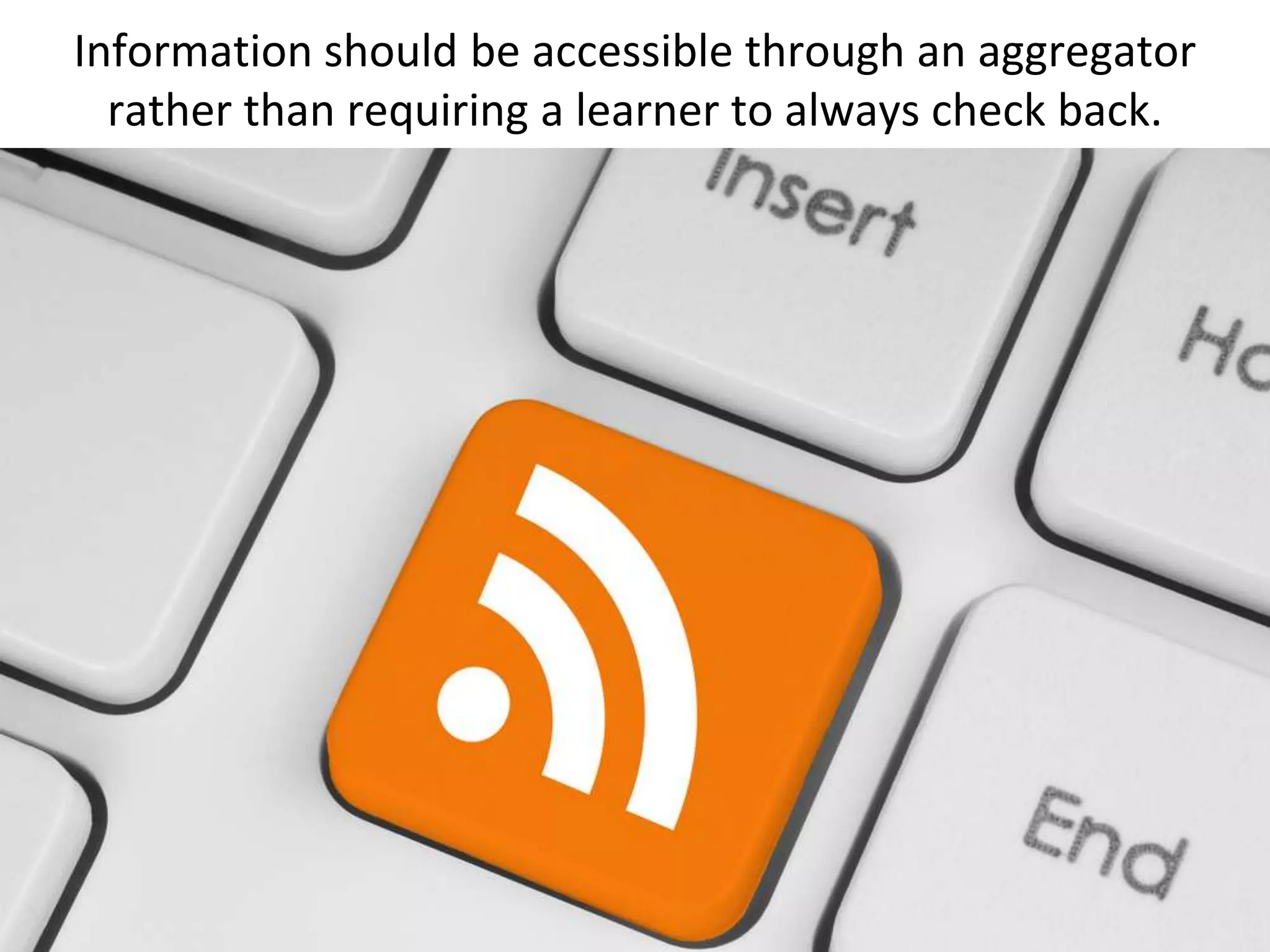 Information should be accessible through an aggregator
  rather than requiring a learner to always check back.
 