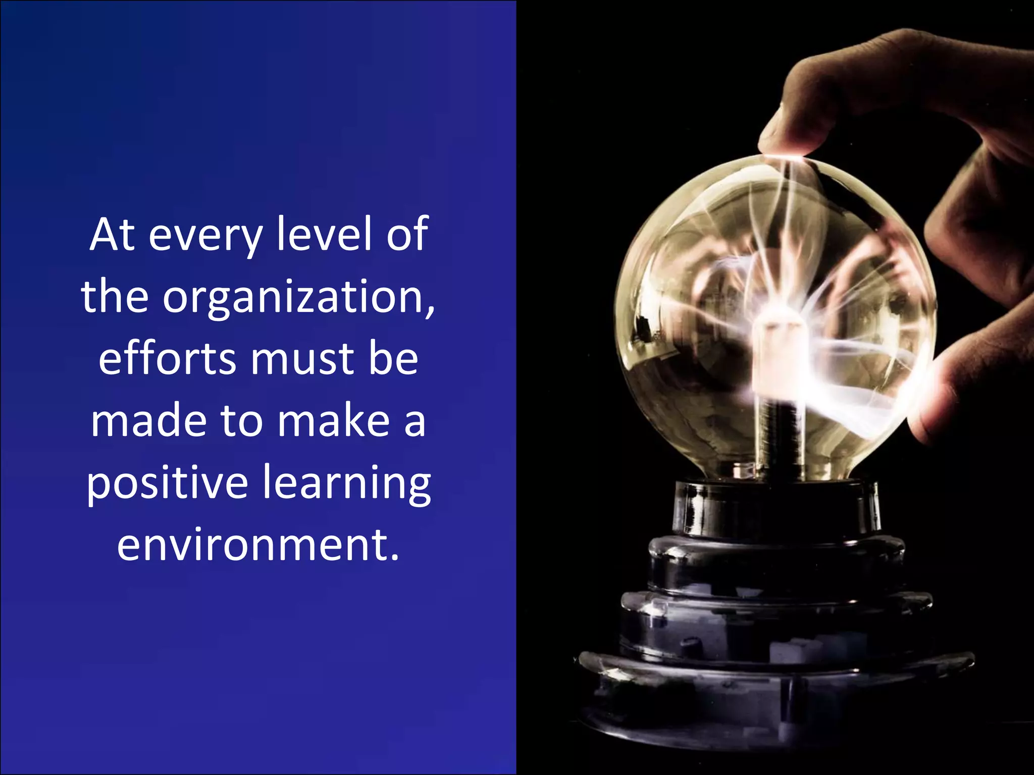 At every level of
the organization,
 efforts must be
 made to make a
positive learning
  environment.
 