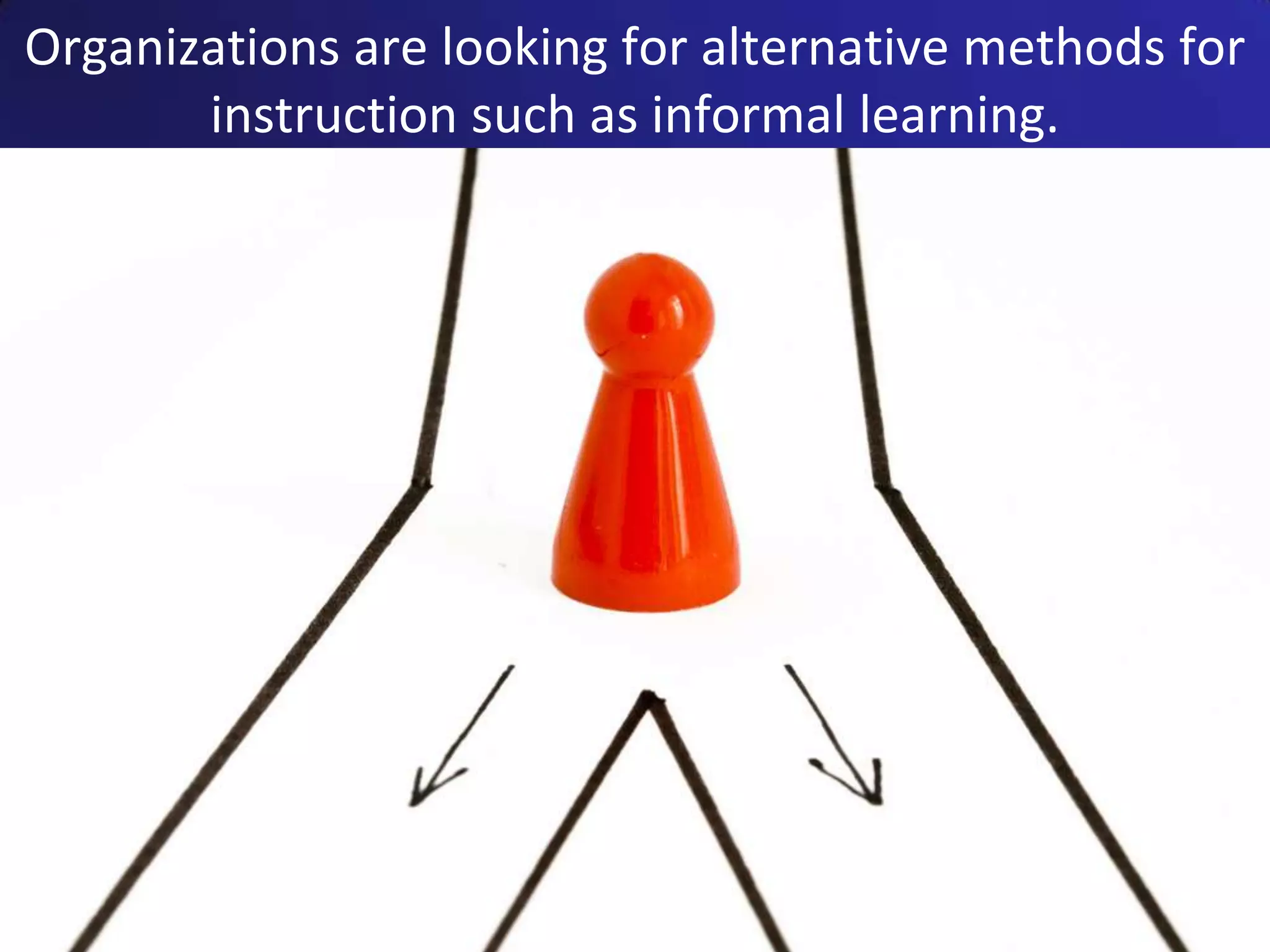 Organizations are looking for alternative methods for
       instruction such as informal learning.
 
