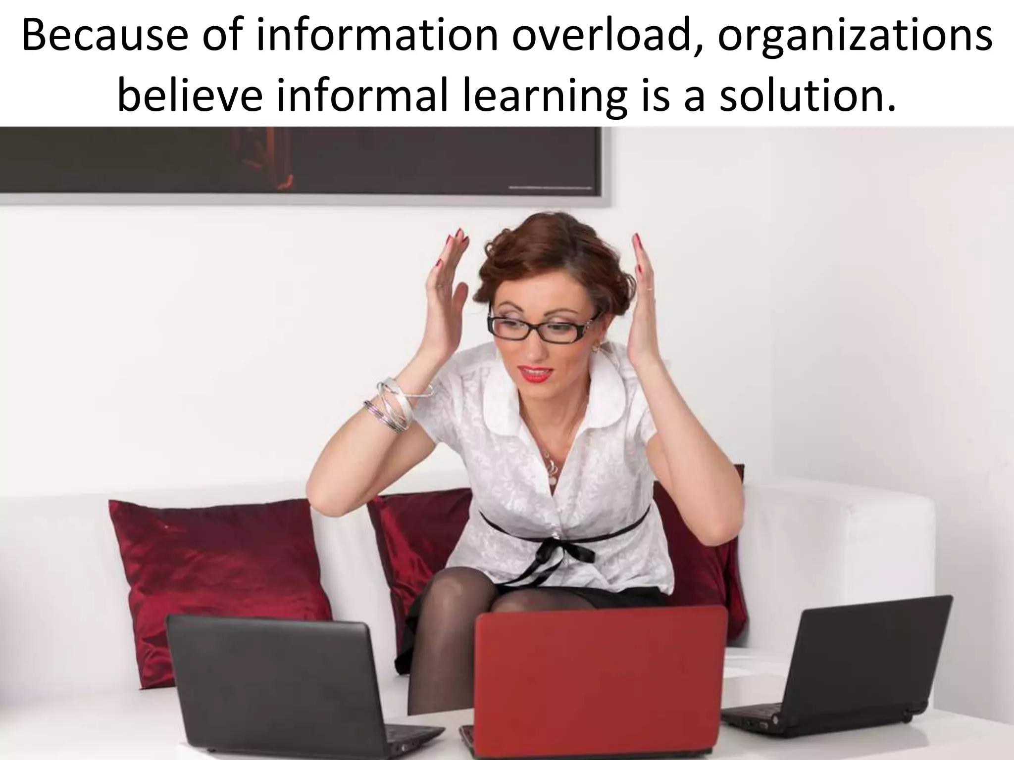 Because of information overload, organizations
    believe informal learning is a solution.
 
