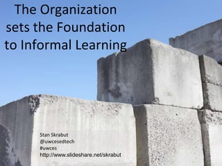 The Organization
sets the Foundation
to Informal Learning




     Stan Skrabut
     @uwcesedtech
     #uwces
     http://www.slideshare.net/skrabut
 